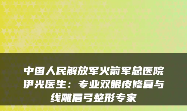 中国人民解放军火箭军总医院伊光医生：专业双眼皮修复与线雕眉弓整形专家