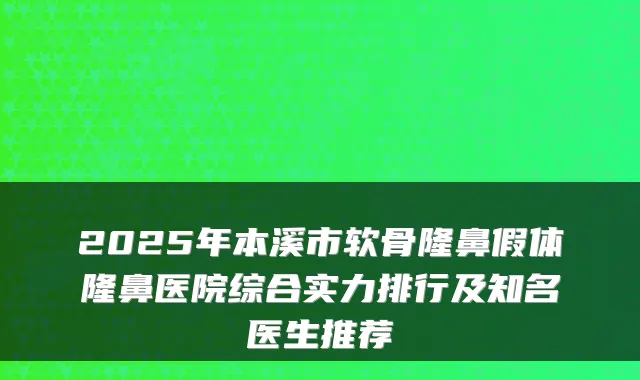 2025年本溪市软骨隆鼻假体隆鼻医院综合实力排行及知名医生推荐