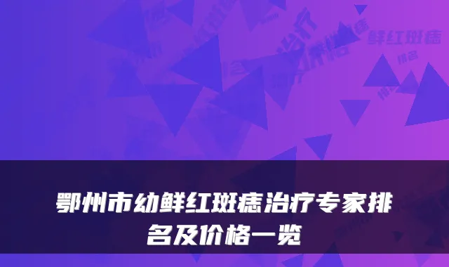 鄂州市幼鲜红斑痣治疗专家排名及价格一览