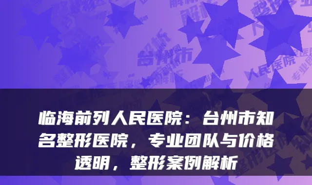 临海前列人民医院：台州市知名整形医院，专业团队与价格透明，整形案例解析