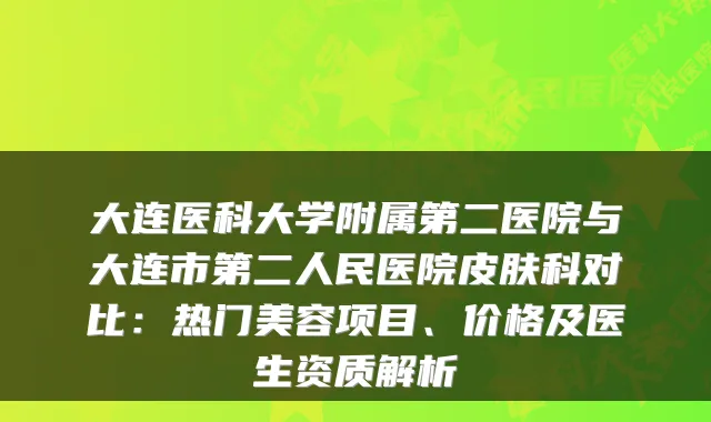 大连医科大学附属第二医院与大连市第二人民医院皮肤科对比：热门美容项目、价格及医生资质解析