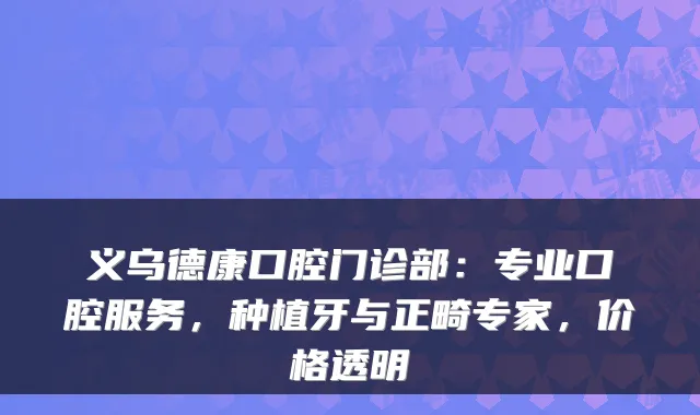 义乌德康口腔门诊部：专业口腔服务，种植牙与正畸专家，价格透明