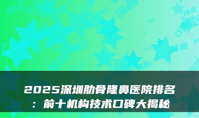 2025深圳肋骨隆鼻医院排名：前十机构技术口碑大揭秘