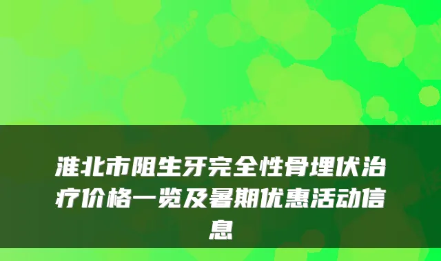 淮北市阻生牙完全性骨埋伏价格一览及暑期优惠活动信息