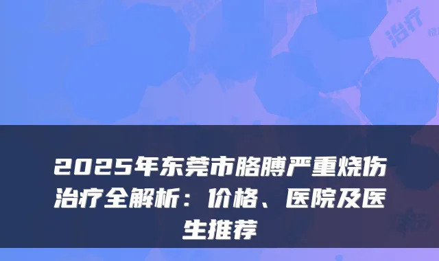 2025年东莞市胳膊严重烧伤全解析:价格、医院及医生推荐