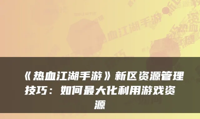 《热血江湖手游》新区资源管理技巧：如何最大化利用游戏资源