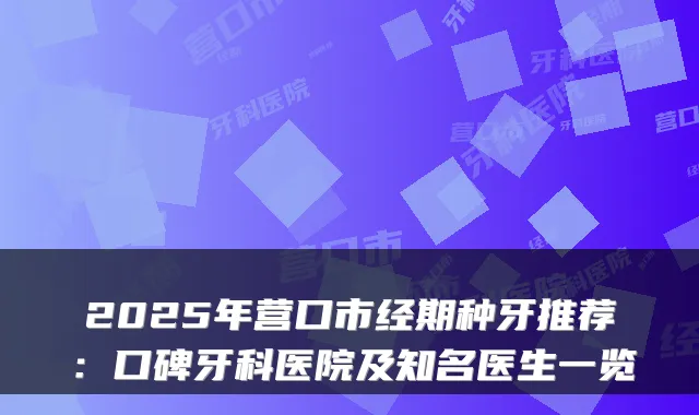 2025年营口市经期种牙推荐：口碑牙科医院及知名医生一览