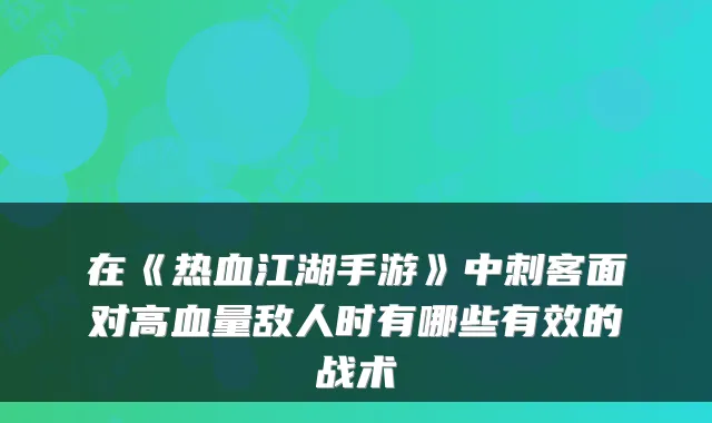 在《热血江湖手游》中刺客面对高血量敌人时有哪些有效的战术