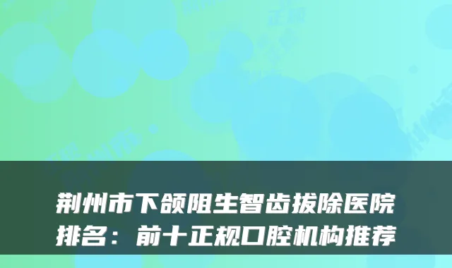 荆州市下颌阻生智齿拔除医院排名:前十正规口腔机构推荐