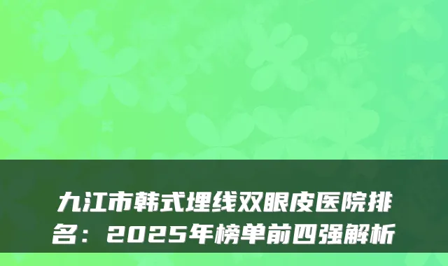 九江市韩式埋线双眼皮医院排名：2025年榜单前四强解析