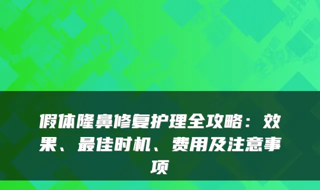 假体隆鼻修复护理全攻略:效果、最佳时机、费用及注意事项