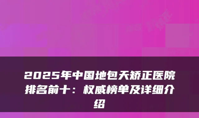 2025年中国地包天矫正医院排名前十：榜单及详细介绍