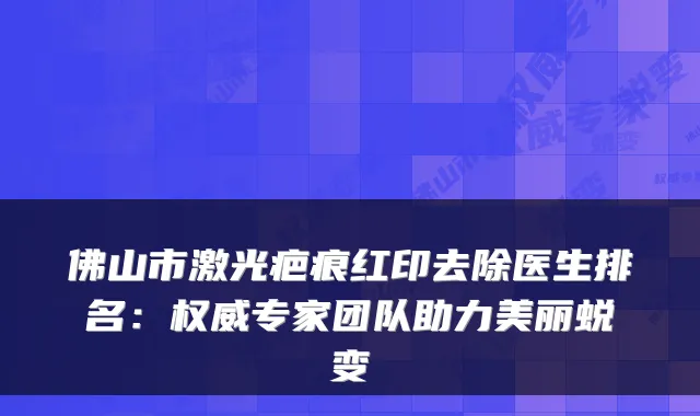 佛山市激光疤痕红印去除医生排名：专家团队助力美丽蜕变