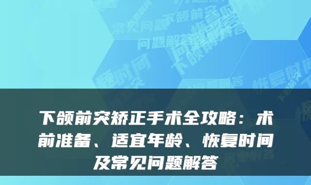 下颌前突矫正手术全攻略:术前准备、适宜年龄、恢复时间及常见问题解答