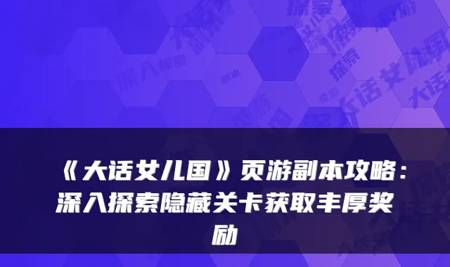 《大话女儿国》页游副本攻略:深入探索隐藏关卡获取丰厚奖励