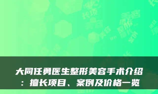 大同任勇医生整形美容手术介绍：擅长项目、案例及价格一览