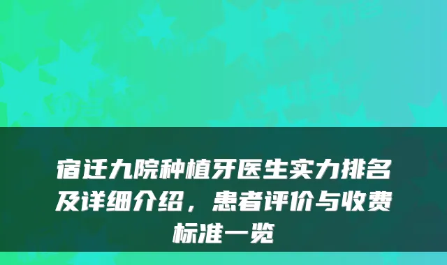 宿迁九院种植牙医生实力排名及详细介绍,患者评价与收费标准一览