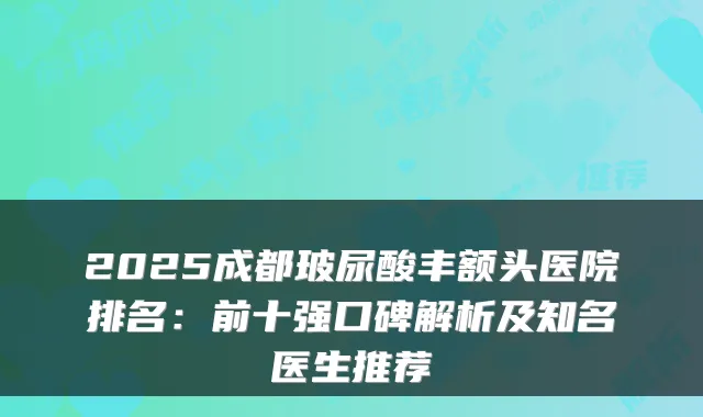 2025成都玻尿酸丰额头医院排名：前十强口碑解析及知名医生推荐