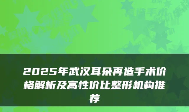 2025年武汉耳朵再造手术价格解析及高性价比整形机构推荐