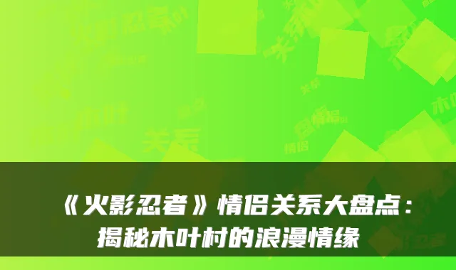 《火影忍者》情侣关系大盘点:揭秘木叶村的浪漫情缘