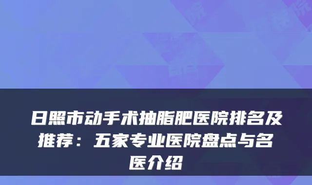 日照市动手术抽脂肥医院排名及推荐：五家专业医院盘点与名医介绍