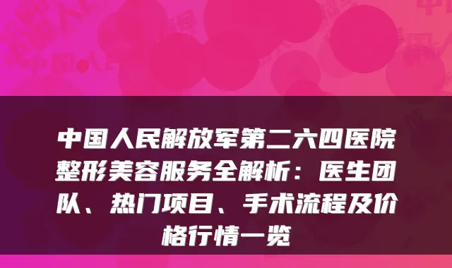 中国人民解放军第二六四医院整形美容服务全解析：医生团队、热门项目、手术流程及价格行情一览