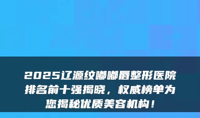 2025辽源纹嘟嘟唇整形医院排名前十强揭晓，榜单为您揭秘优质美容机构！