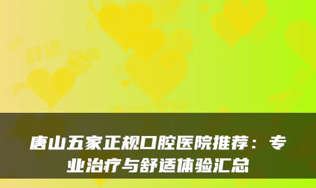 唐山五家正规口腔医院推荐：专业治疗与舒适体验汇总