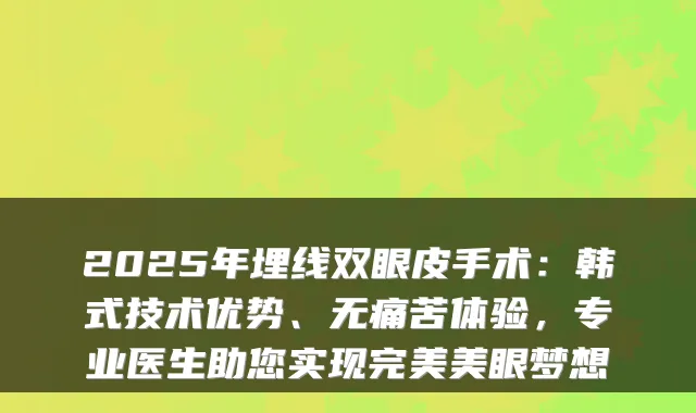 2025年埋线双眼皮手术:韩式技术优势、苦体验,专业医生助您实现美眼梦想