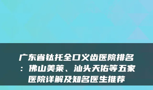 广东省钛托全口义齿医院排名:佛山美莱、汕头天佑等五家医院详解及知名医生推荐