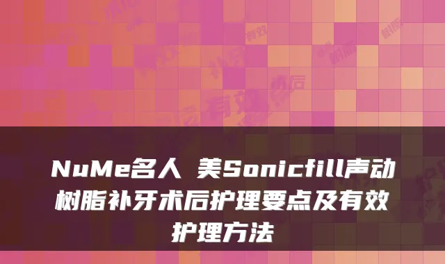NuMe名人醫美Sonicfill声动树脂补牙术后护理要点及有效护理方法