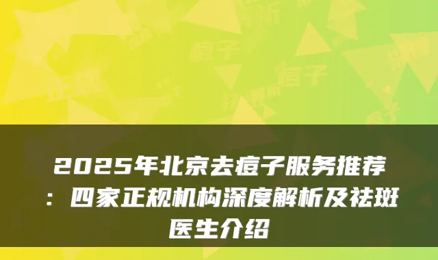 2025年北京去痘子服务推荐：四家正规机构深度解析及祛斑医生介绍