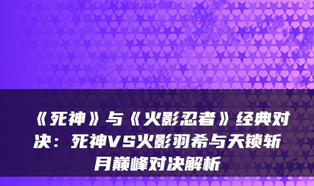 《死神》与《火影忍者》经典对决：死神VS火影羽希与天锁斩月巅峰对决解析