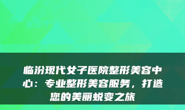 临汾现代女子医院整形美容中心:专业整形美容服务,打造您的美丽蜕变之旅