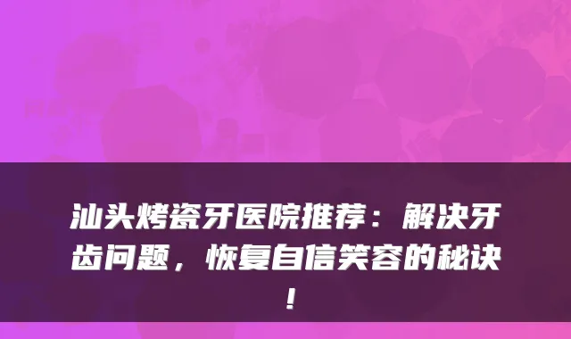 汕头烤瓷牙医院推荐：解决牙齿问题，恢复自信笑容的秘诀！