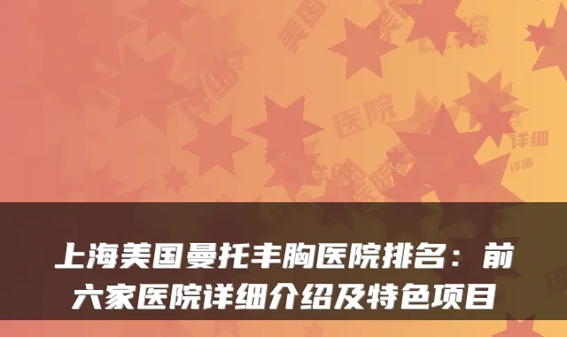 上海美国曼托丰胸医院排名：前六家医院详细介绍及特色项目
