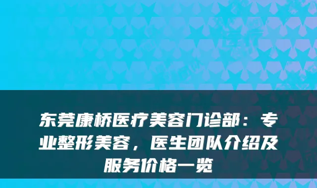 东莞康桥医疗美容门诊部：专业整形美容，医生团队介绍及服务价格一览