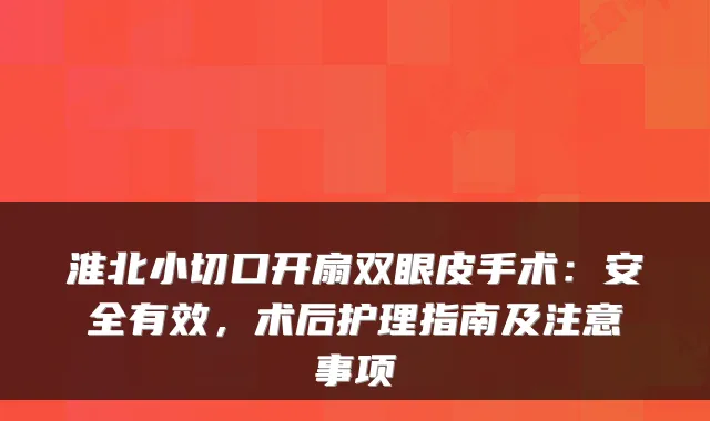 淮北小切口开扇双眼皮手术：安全有效，术后护理指南及注意事项