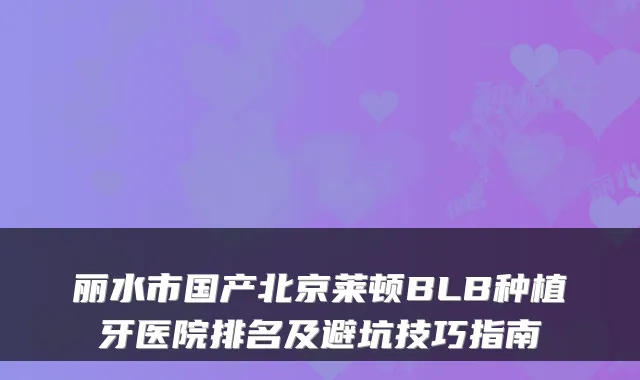 丽水市国产北京莱顿BLB种植牙医院排名及避坑技巧指南