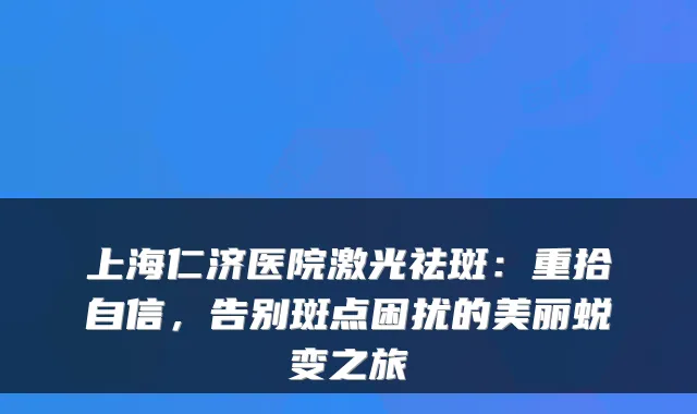 上海仁济医院激光祛斑:重拾自信,告别斑点困扰的美丽蜕变之旅