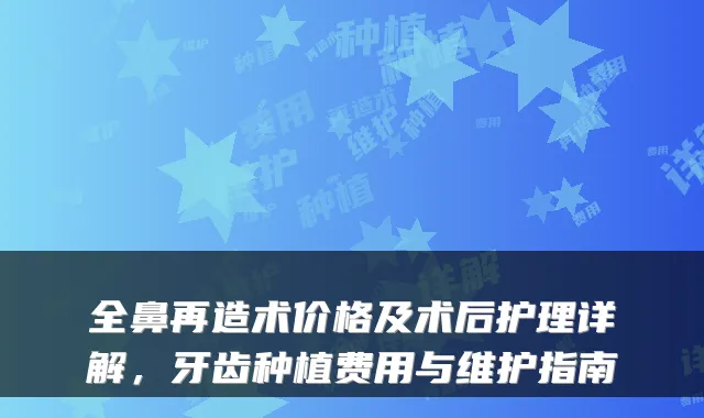 全鼻再造术价格及术后护理详解，牙齿种植费用与维护指南