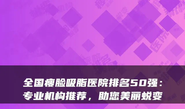 全国瘦脸吸脂医院排名50强：专业机构推荐，助您美丽蜕变