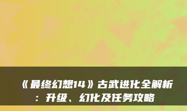 《终幻想14》古武进化全解析：升级、幻化及任务攻略