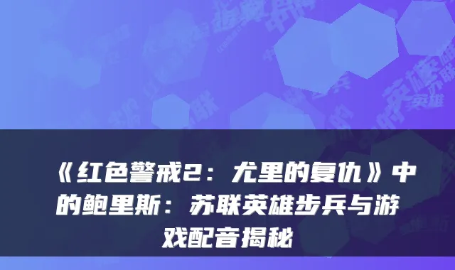 《红色警戒2：尤里的复仇》中的鲍里斯：苏联英雄步兵与游戏配音揭秘