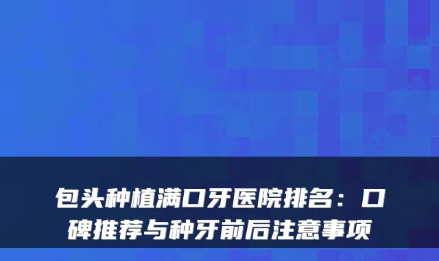 包头种植满口牙医院排名：口碑推荐与种牙前后注意事项