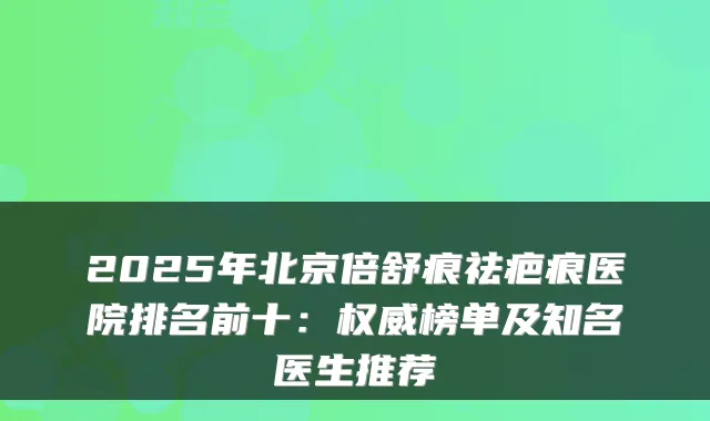 2025年北京倍舒痕祛疤痕医院排名前十:榜单及知名医生推荐