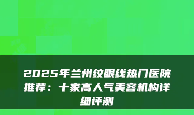 2025年兰州纹眼线热门医院推荐:十家高人气美容机构详细评测
