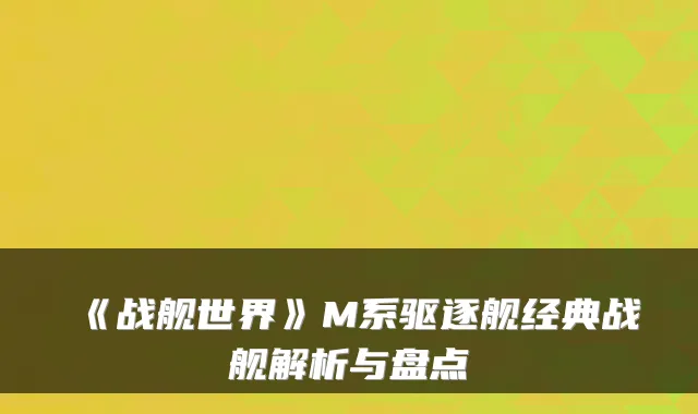 《战舰世界》M系驱逐舰经典战舰解析与盘点