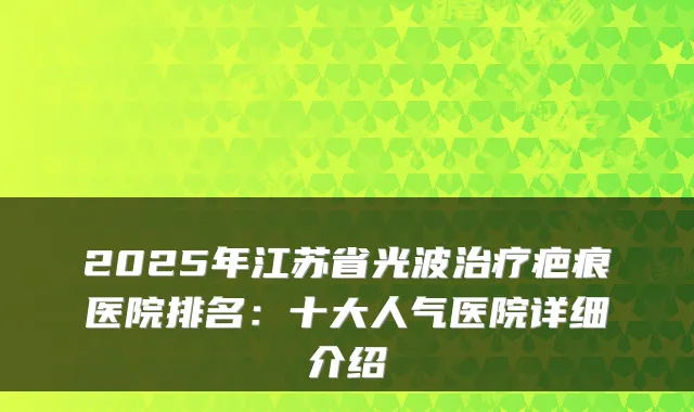 2025年江苏省光波疤痕医院排名：十大人气医院详细介绍