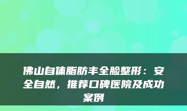 佛山自体脂肪丰全脸整形：安全自然，推荐口碑医院及成功案例